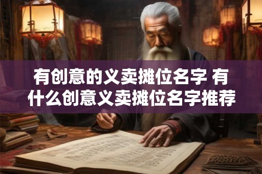 有创意的义卖摊位名字 有什么创意义卖摊位名字推荐