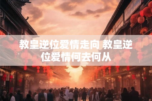 教皇逆位爱情走向 教皇逆位爱情何去何从