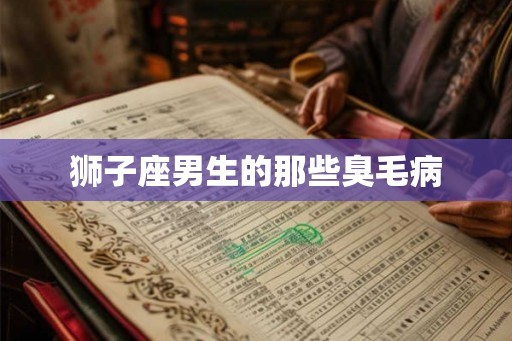 狮子座男生的那些臭毛病 狮子座男生的那些臭毛病