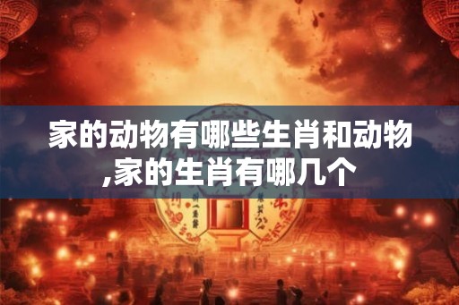 家的动物有哪些生肖和动物,家的生肖有哪几个