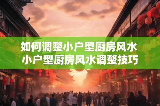 如何调整小户型厨房风水 小户型厨房风水调整技巧