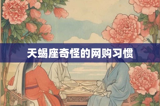 天蝎座奇怪的网购习惯 天蝎座奇怪的网购习惯