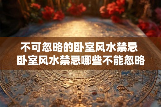 不可忽略的卧室风水禁忌 卧室风水禁忌哪些不能忽略 不可忽略的卧室风水禁忌 卧室风水禁忌哪些不能忽略