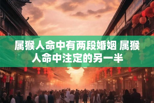 属猴人命中有两段婚姻 属猴人命中注定的另一半 属猴人命中有两段婚姻 属猴人命中注定的另一半