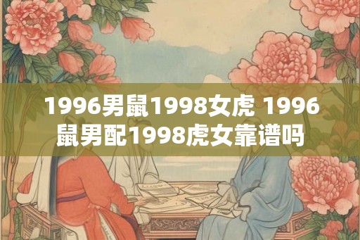 1996男鼠1998女虎 1996鼠男配1998虎女靠谱吗