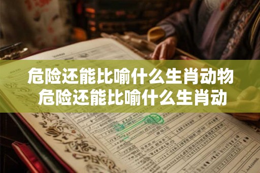 危险还能比喻什么生肖动物 危险还能比喻什么生肖动物呢 危险还能比喻什么生肖动物 危险还能比喻什么生肖动物呢