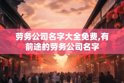 劳务公司名字大全免费,有前途的劳务公司名字