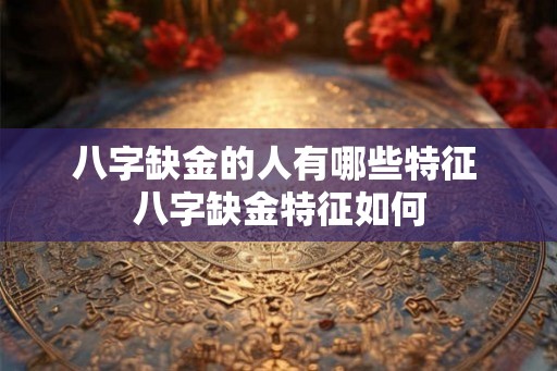 八字缺金的人有哪些特征 八字缺金特征如何 八字缺金的人有哪些特征 八字缺金特征如何
