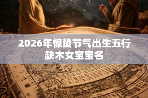 2026年惊蛰节气出生五行缺木女宝宝名