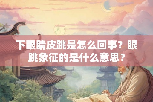 下眼睛皮跳是怎么回事？眼跳象征的是什么意思？