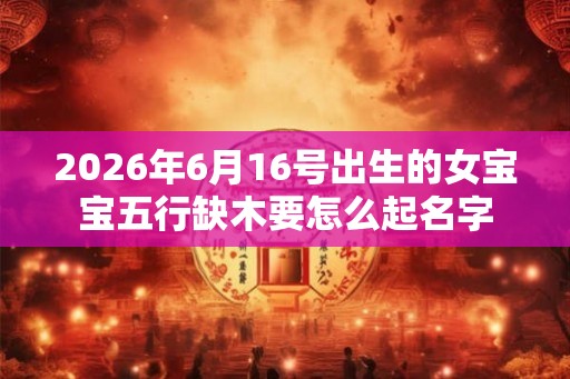 2026年6月16号出生的女宝宝五行缺木要怎么起名字
