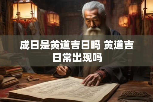 成日是黄道吉日吗 黄道吉日常出现吗