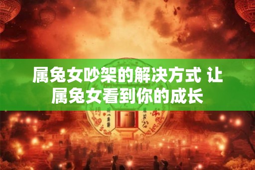 属兔女吵架的解决方式 让属兔女看到你的成长