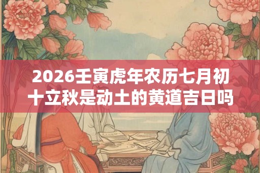 2026壬寅虎年农历七月初十立秋是动土的黄道吉日吗? 2026壬寅虎年农历七月初十立秋是动土的黄道吉日吗?