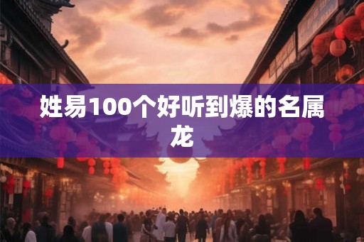 姓易100个好听到爆的名属龙
