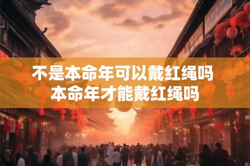 不是本命年可以戴红绳吗 本命年才能戴红绳吗