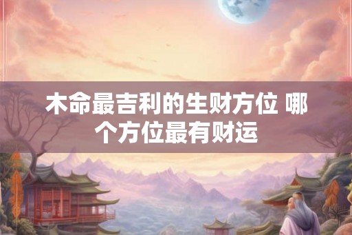 木命最吉利的生财方位 哪个方位最有财运 木命最吉利的生财方位 哪个方位最有财运