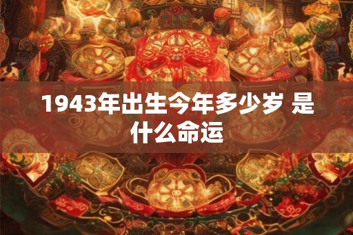 1943年出生今年多少岁 是什么命运