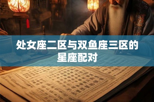 处女座二区与双鱼座三区的星座配对
