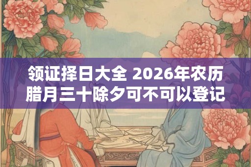领证择日大全 2026年农历腊月三十除夕可不可以登记结婚