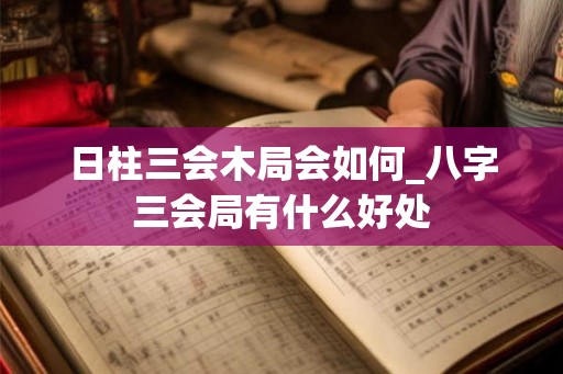 日柱三会木局会如何_八字三会局有什么好处