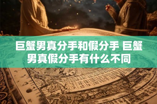 巨蟹男真分手和假分手 巨蟹男真假分手有什么不同 巨蟹男真分手和假分手 巨蟹男真假分手有什么不同