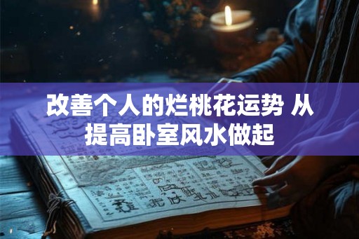改善个人的烂桃花运势 从提高卧室风水做起 改善个人的烂桃花运势 从提高卧室风水做起