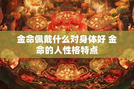 金命佩戴什么对身体好 金命的人性格特点