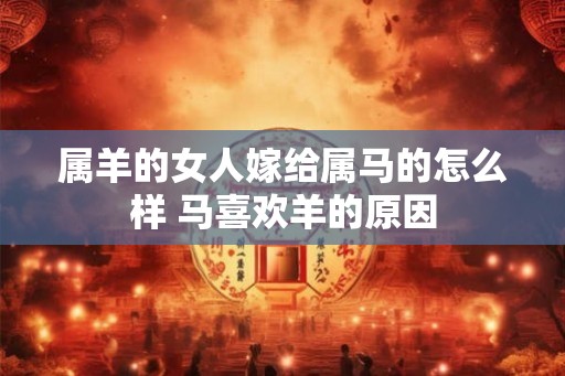 属羊的女人嫁给属马的怎么样 马喜欢羊的原因