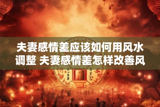 夫妻感情差应该如何用风水调整 夫妻感情差怎样改善风水
