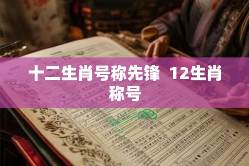 十二生肖号称先锋  12生肖称号