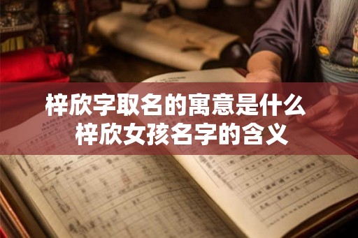 梓欣字取名的寓意是什么 梓欣女孩名字的含义 梓欣字取名的寓意是什么 梓欣女孩名字的含义