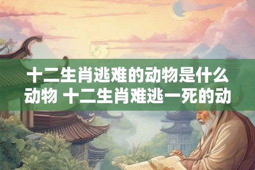 十二生肖逃难的动物是什么动物 十二生肖难逃一死的动物 十二生肖逃难的动物是什么动物 十二生肖难逃一死的动物