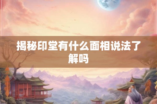 揭秘印堂有什么面相说法了解吗