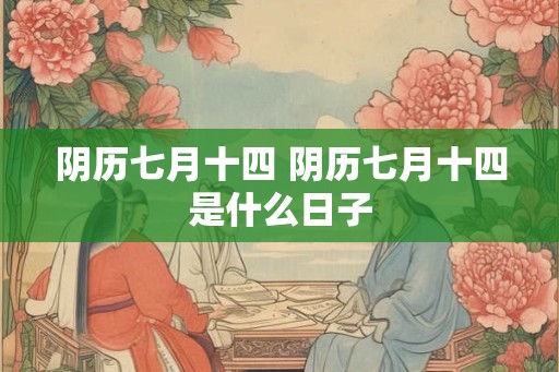 阴历七月十四 阴历七月十四是什么日子