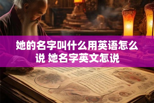 她的名字叫什么用英语怎么说 她名字英文怎说