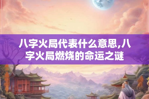 八字火局代表什么意思,八字火局燃烧的命运之谜