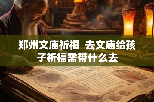 郑州文庙祈福  去文庙给孩子祈福需带什么去