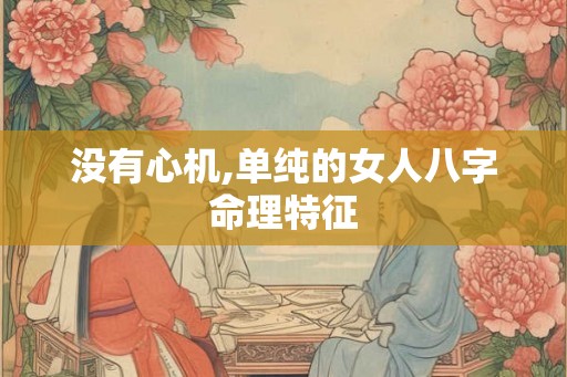 没有心机,单纯的女人八字命理特征 没有心机,单纯的女人八字命理特征