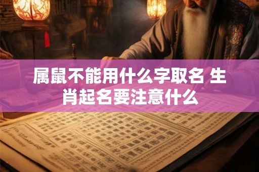 属鼠不能用什么字取名 生肖起名要注意什么 属鼠不能用什么字取名 生肖起名要注意什么