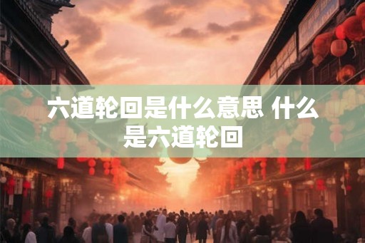 六道轮回是什么意思 什么是六道轮回