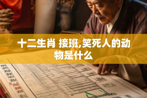 十二生肖 接班,笑死人的动物是什么