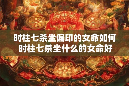 时柱七杀坐偏印的女命如何 时柱七杀坐什么的女命好