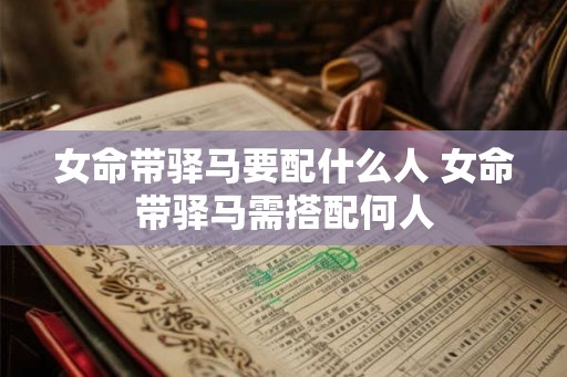 女命带驿马要配什么人 女命带驿马需搭配何人