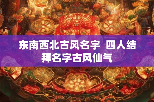 东南西北古风名字  四人结拜名字古风仙气