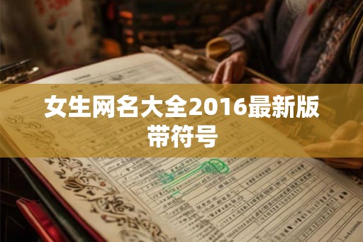 女生网名大全2016最新版带符号