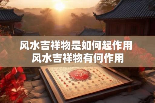 风水吉祥物是如何起作用 风水吉祥物有何作用