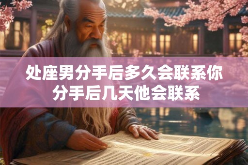 处座男分手后多久会联系你 分手后几天他会联系