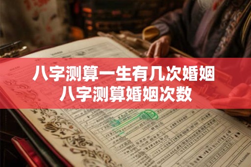 八字测算一生有几次婚姻 八字测算婚姻次数