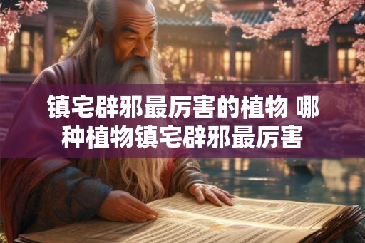 镇宅辟邪最厉害的植物 哪种植物镇宅辟邪最厉害